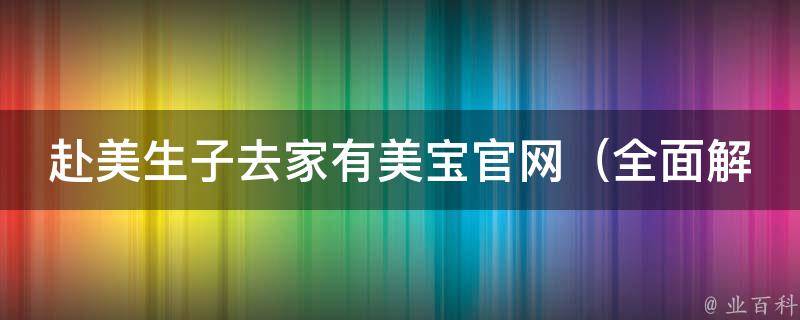 赴美生子去家有美宝官网_全面解读赴美生子，家有美宝官网为您提供最全面的服务