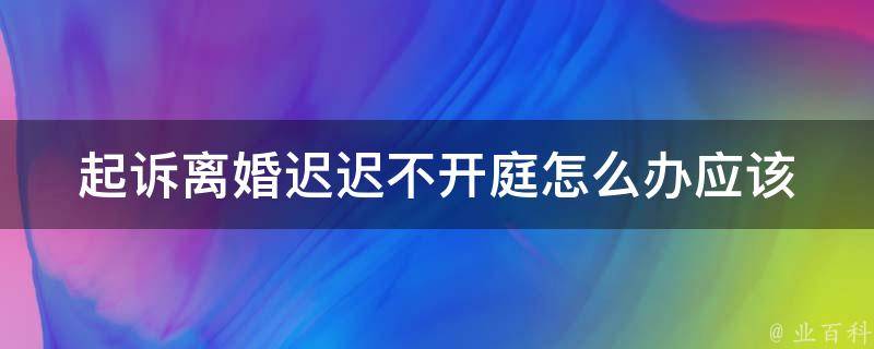 ****迟迟不开庭怎么办(应该如何妥善处理)