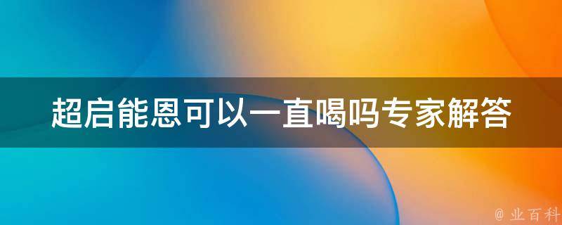 超启能恩可以一直喝吗_专家解答：超启能恩的正确喝法和注意事项。