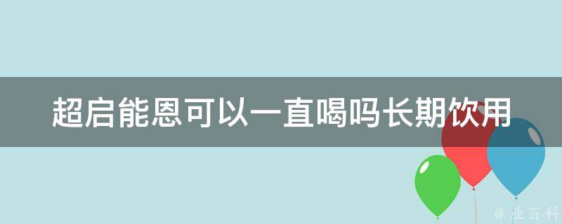 超启能恩可以一直喝吗_长期饮用的注意事项和禁忌。