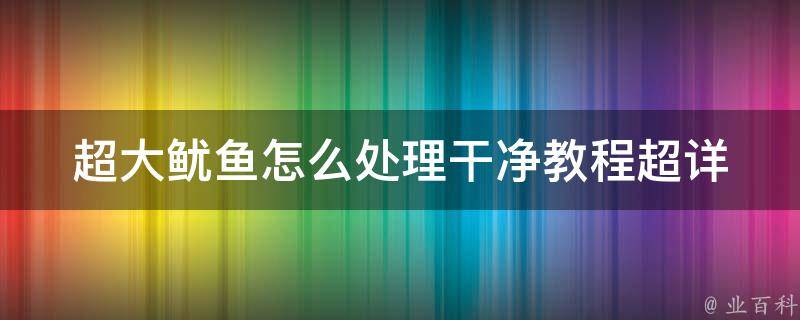 超大鱿鱼怎么处理干净教程(超详细步骤+清洗技巧+烹饪建议)