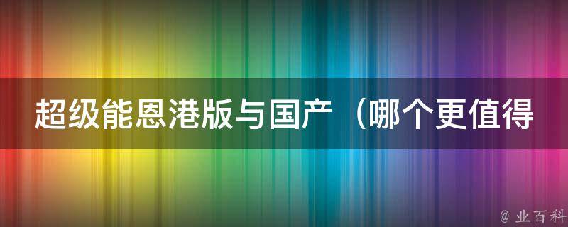 超级能恩港版与国产（哪个更值得购买？比较分析）