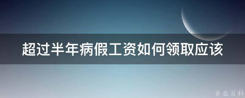 超过半年病假工资如何领取_应该注意哪些细节