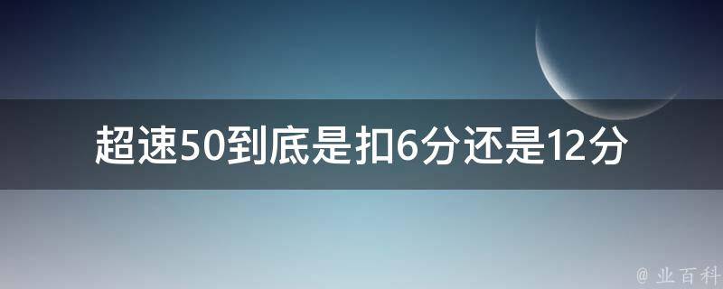 **50到底是扣6分还是12分(详解交通违法扣分标准)