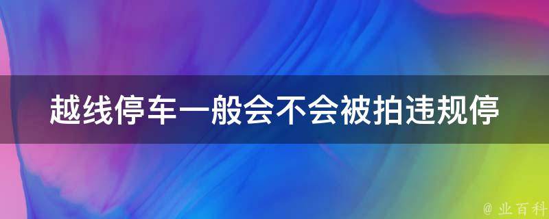 越线停车一般会不会被拍(违规停车的罚款和扣分情况)