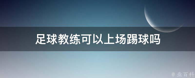 足球教练可以上场踢球吗 