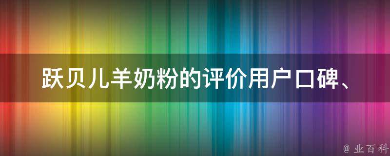 跃贝儿羊奶粉的评价(用户口碑、成分分析、价格比较)