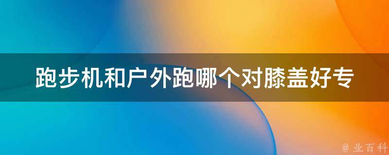 跑步机和户外跑哪个对膝盖好_专家解答