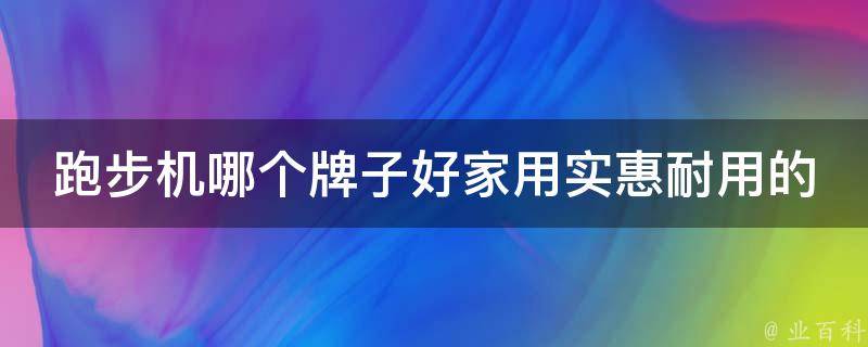 跑步机哪个牌子好家用实惠耐用的_2021年推荐TOP10