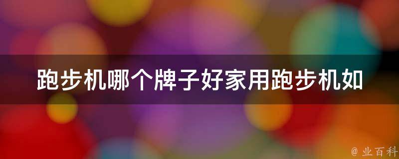 跑步机哪个牌子好家用跑步机_如何选择适合自己的跑步机品牌