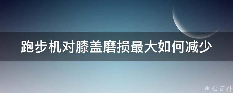 跑步机对膝盖磨损最大_如何减少伤害