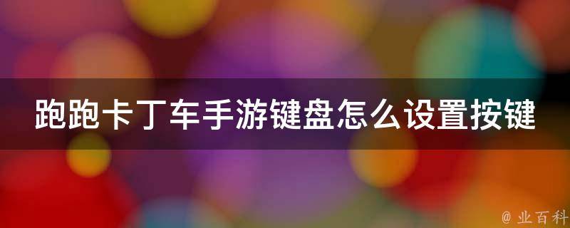 跑跑卡丁车手游键盘怎么设置按键_详细教程及常用按键设置推荐。