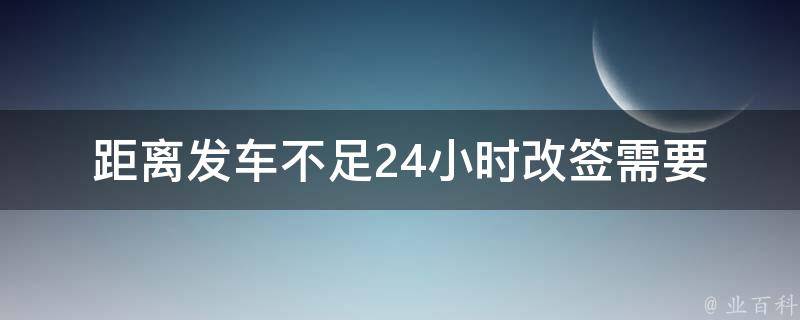 距离发车不足24小时改签_需要注意哪些事项