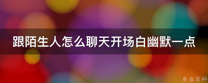 跟陌生人怎么聊天开场白幽默一点(10个让你秒变社交高手的幽默开场白)。