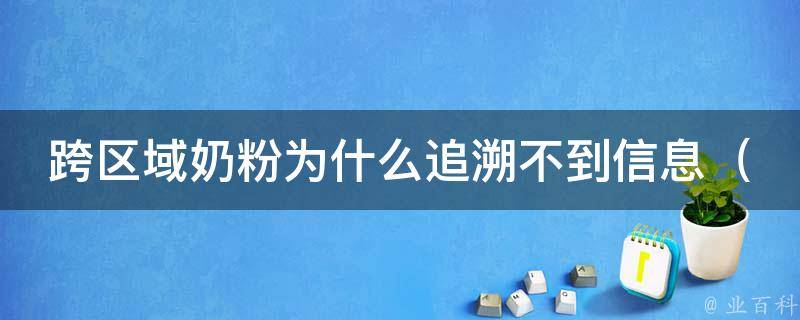 跨区域奶粉为什么追溯不到信息_原因分析及解决方法