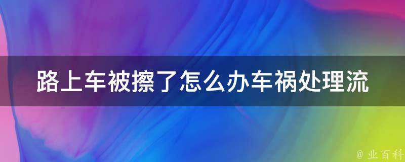 路上车被擦了怎么办(车祸处理流程、保险理赔攻略、**处理方式)。