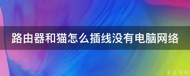 路由器和猫怎么插线没有电脑网络(小白必看：路由器和猫插线图解+无电脑网络设置方法)。