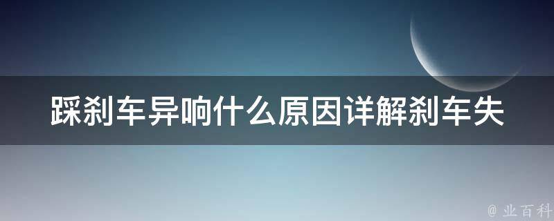 踩刹车异响什么原因_详解刹车失灵、刹车片磨损、刹车盘变形等问题