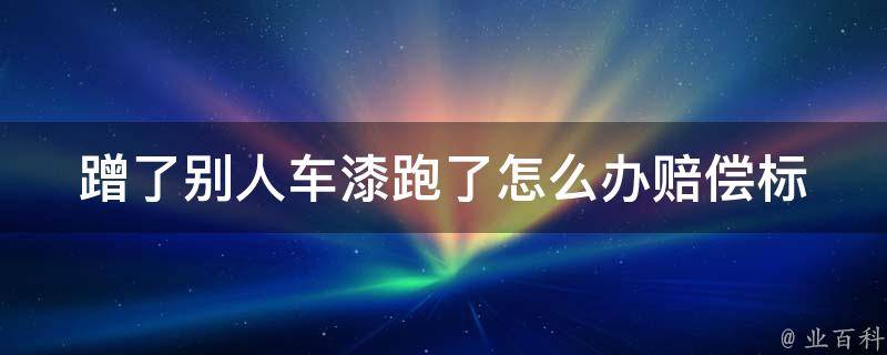 蹭了别人车漆跑了怎么办(赔偿标准、法律责任、处理方法详解)。