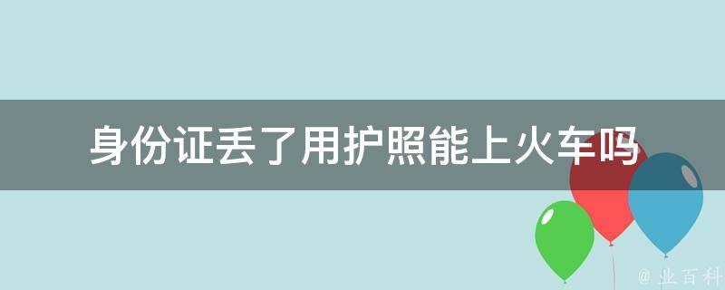 身份证丢了用护照能上火车吗 