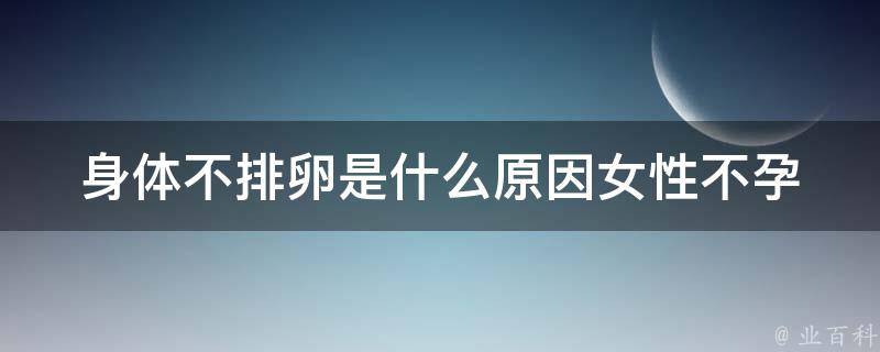 身体不排卵是什么原因_女性不孕的可能性及治疗方法