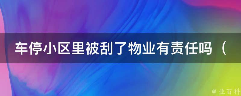 车停小区里被刮了物业有责任吗（详解小区停车管理规定和**技巧）