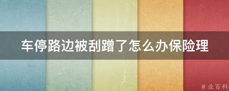 车停路边被刮蹭了怎么办(保险理赔、**攻略、修车技巧等详细解决方案)。