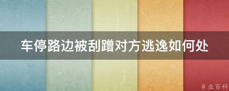 车停路边被刮蹭对方逃逸(如何处理、赔偿、**、**、保险理赔等全方位解析)。