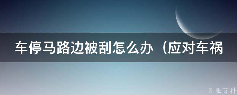 车停马路边被刮怎么办（应对车祸后的正确处理方法）