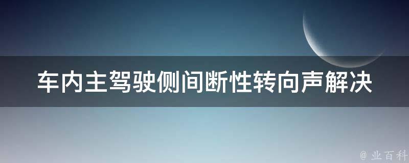 车内主驾驶侧间断性转向声(解决方法原因故障排查维修技巧)