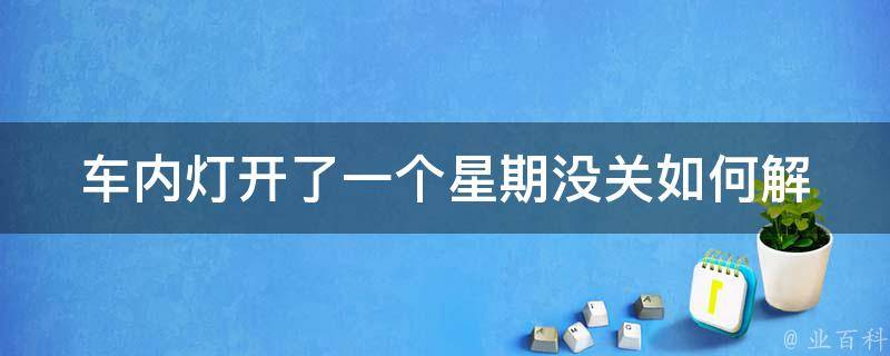 车内灯开了一个星期没关(如何解决车内灯长时间亮着的问题)