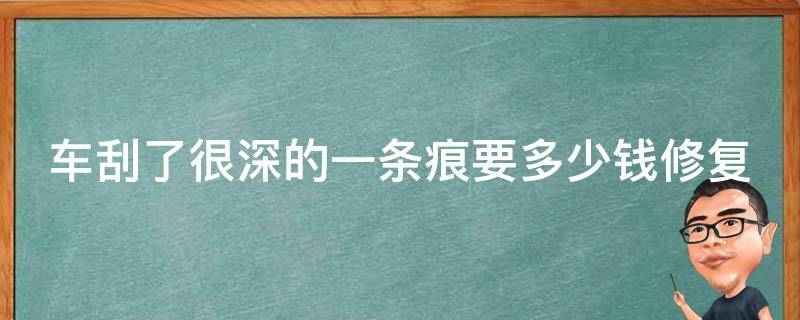 车刮了很深的一条痕要多少钱修复(详解汽车刮痕修复费用及方法)。