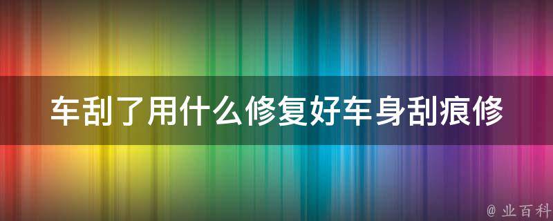 车刮了用什么修复好(车身刮痕修复方法大全)