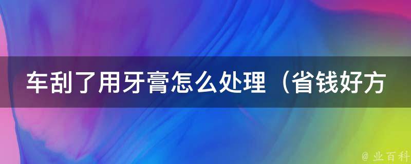 车刮了用牙膏怎么处理_省钱好方法，不伤车漆的10个小窍门