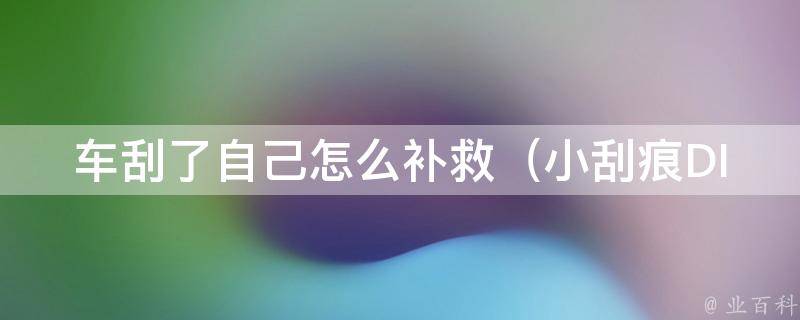 车刮了自己怎么补救_小刮痕DIY修复、保险理赔流程详解