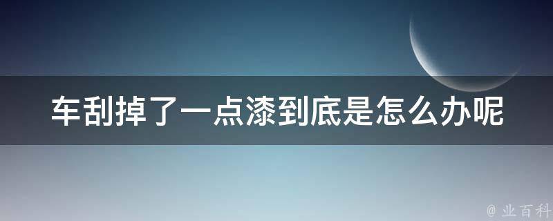 车刮掉了一点漆到底是怎么办呢(应对小刮痕的5种方法)