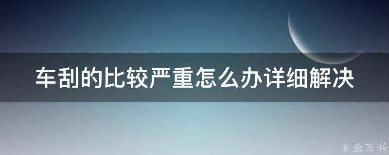 车刮的比较严重怎么办(详细解决方案)