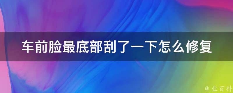 车前脸最底部刮了一下_怎么修复、DIY教程、**、维修店推荐。