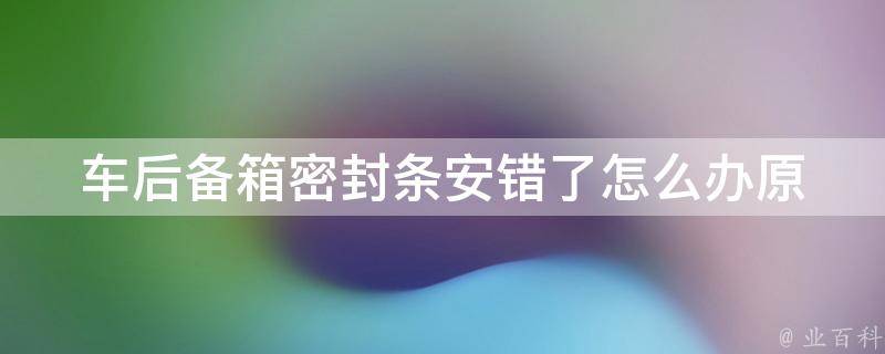 车后备箱密封条安错了怎么办_原因分析及解决方法