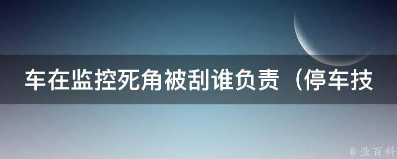 车在监控死角被刮谁负责（停车技巧+保险理赔指南）