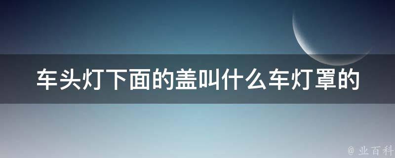 车头灯下面的盖叫什么(车灯罩的作用及选择技巧)