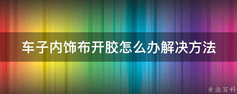 车子内饰布开胶怎么办_解决方法大全