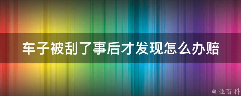 车子被刮了事后才发现怎么办_赔偿、保险、维修、处理方法全解析。