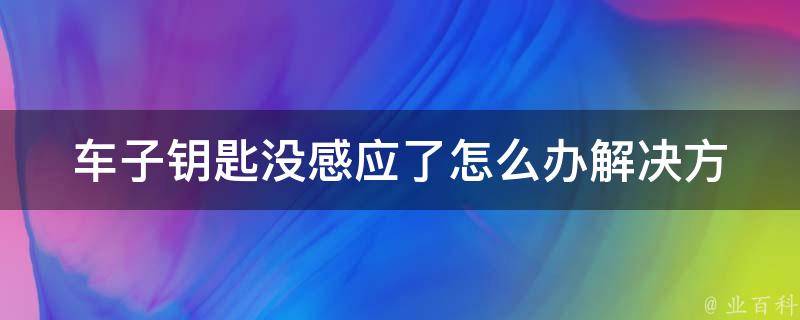 车子钥匙没感应了怎么办(解决方法大全)