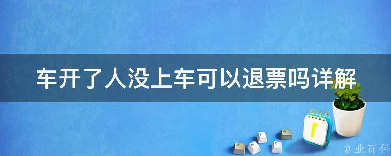 车开了人没上车可以退票吗(详解退票规定和注意事项)