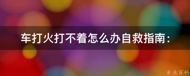 车打火打不着怎么办(自救指南：10种解决方法、汽车维修技巧)