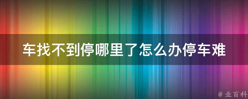 车找不到停哪里了怎么办_停车难解决方法大全