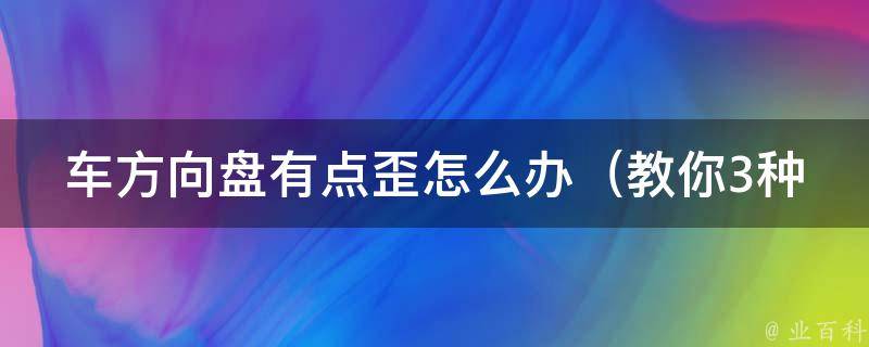 车方向盘有点歪怎么办（教你3种简单的解决方法）