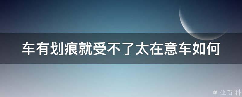 车有划痕就受不了太在意车_如何快速修复划痕