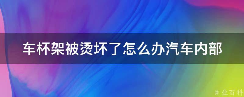 车杯架被烫坏了怎么办_汽车内部用品维修小技巧